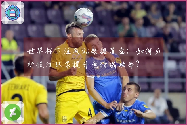 世界杯下注网站数据复盘：如何分析投注记录提升竞猜成功率？