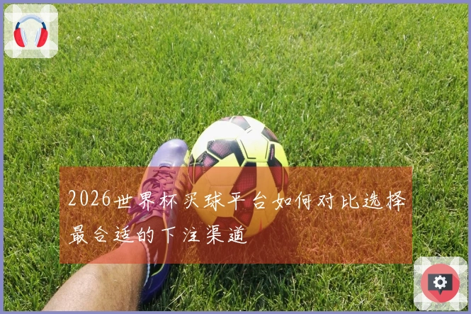 2026世界杯买球平台如何对比选择最合适的下注渠道
