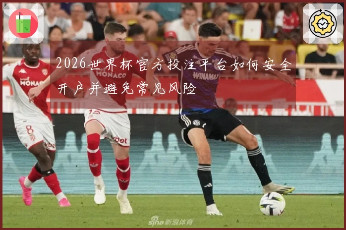 2026世界杯官方投注平台如何安全开户并避免常见风险