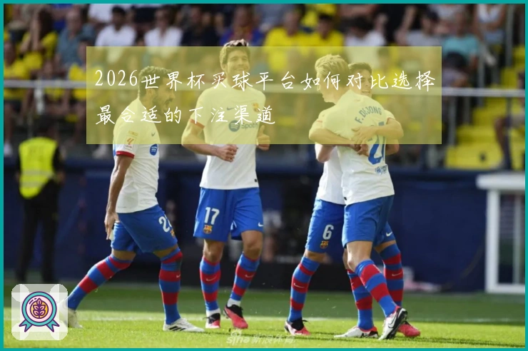 2026世界杯买球平台如何对比选择最合适的下注渠道