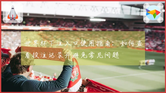 世界杯下注入口使用指南：如何查看投注记录并避免常见问题