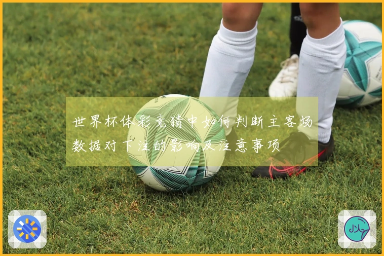 世界杯体彩竞猜中如何判断主客场数据对下注的影响及注意事项