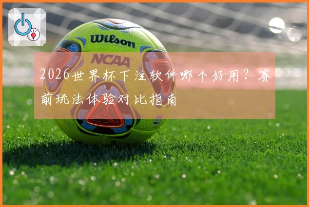 2026世界杯下注软件哪个好用？赛前玩法体验对比指南