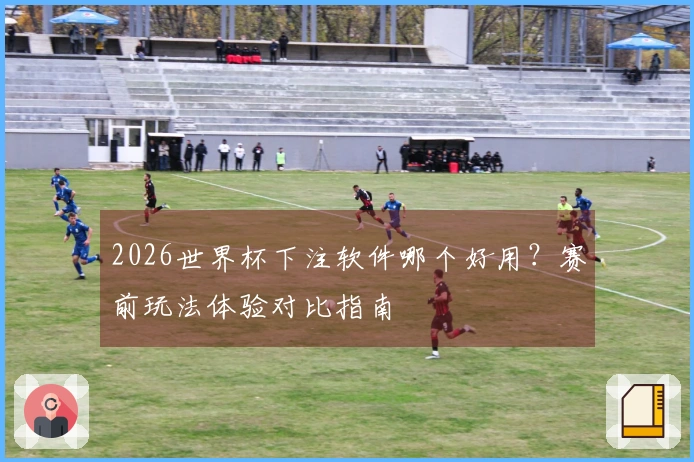 2026世界杯下注软件哪个好用？赛前玩法体验对比指南