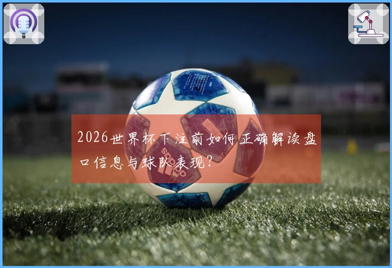 2026世界杯下注前如何正确解读盘口信息与球队表现？