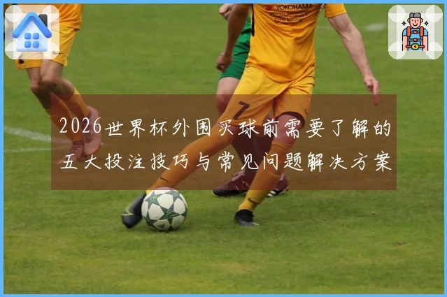2026世界杯外围买球前需要了解的五大投注技巧与常见问题解决方案